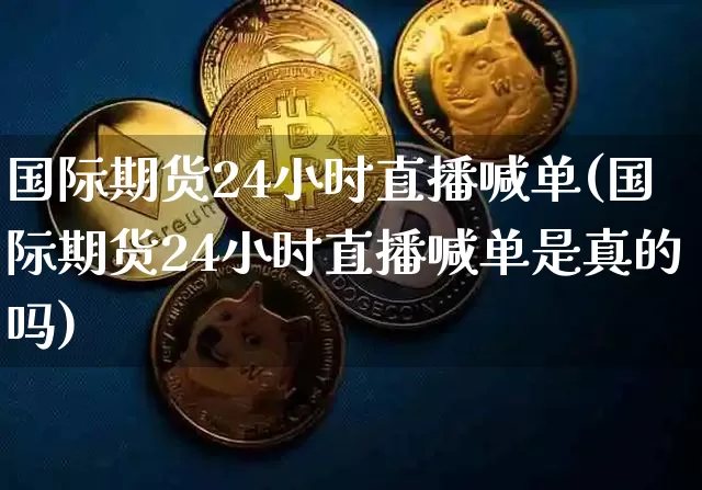 国际期货24小时直播喊单(国际期货24小时直播喊单是真的吗)_https://www.lclxwz.com_中金所_第1张