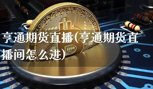 亨通期货直播(亨通期货直播间怎么进)_https://www.lclxwz.com_郑商所_第1张