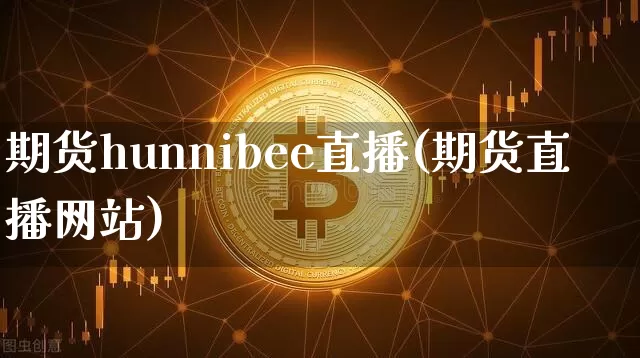期货hunnibee直播(期货直播网站)_https://www.lclxwz.com_郑商所_第1张