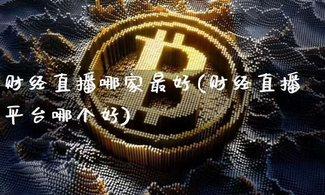 财经直播哪家最好(财经直播平台哪个好)_https://www.lclxwz.com_上期能源_第1张