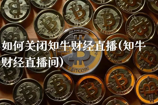 如何关闭知牛财经直播(知牛财经直播间)_https://www.lclxwz.com_大商所_第1张