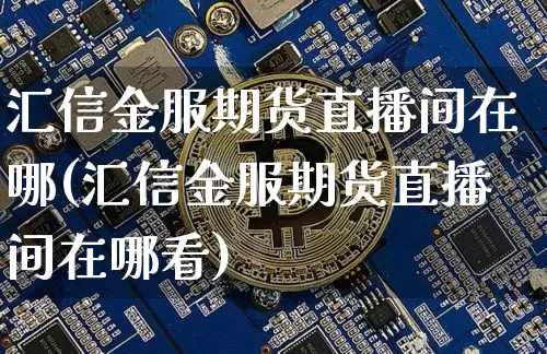 汇信金服期货直播间在哪(汇信金服期货直播间在哪看)_https://www.lclxwz.com_上期所_第1张
