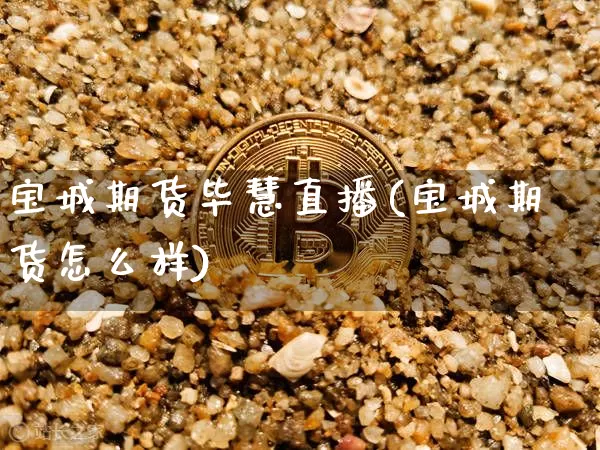 宝城期货毕慧直播(宝城期货怎么样)_https://www.lclxwz.com_上期能源_第1张