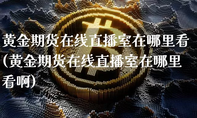 黄金期货在线直播室在哪里看(黄金期货在线直播室在哪里看啊)_https://www.lclxwz.com_广期所_第1张