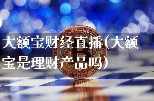 大额宝财经直播(大额宝是理财产品吗)_https://www.lclxwz.com_郑商所_第1张