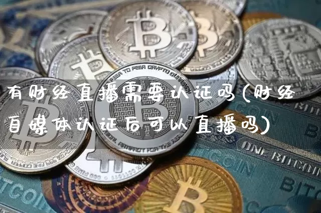 有财经直播需要认证吗(财经自媒体认证后可以直播吗)_https://www.lclxwz.com_大商所_第1张
