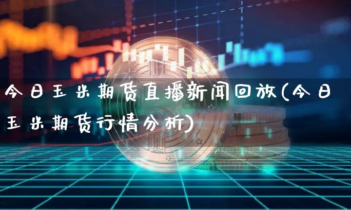 今日玉米期货直播新闻回放(今日玉米期货行情分析)_https://www.lclxwz.com_郑商所_第1张