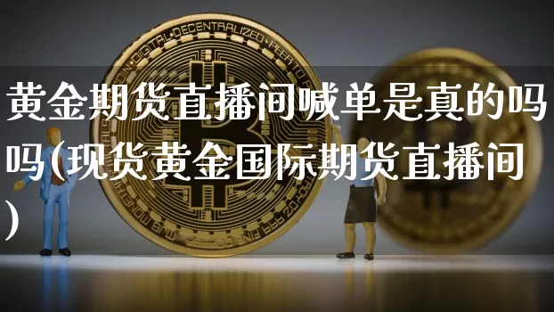 黄金期货直播间喊单是真的吗吗(现货黄金国际期货直播间)_https://www.lclxwz.com_上期能源_第1张