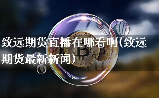 致远期货直播在哪看啊(致远期货最新新闻)_https://www.lclxwz.com_郑商所_第1张