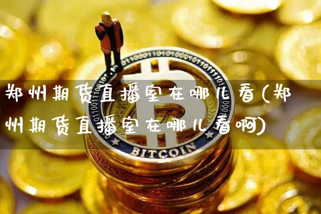 郑州期货直播室在哪儿看(郑州期货直播室在哪儿看啊)_https://www.lclxwz.com_上期能源_第1张