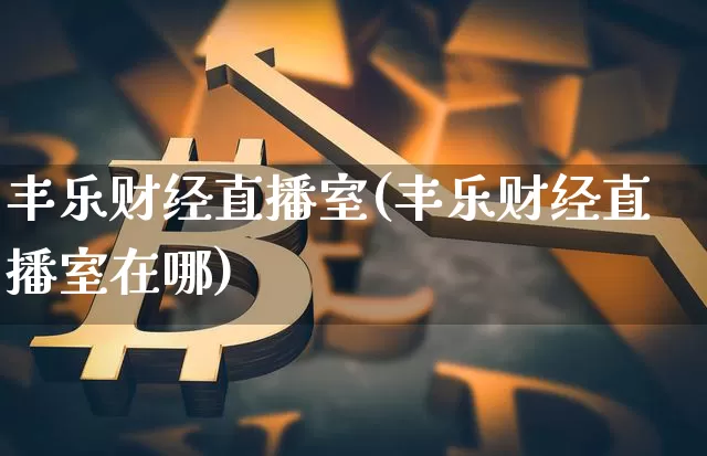 丰乐财经直播室(丰乐财经直播室在哪)_https://www.lclxwz.com_上期能源_第1张