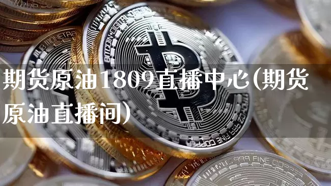 期货原油1809直播中心(期货原油直播间)_https://www.lclxwz.com_上期所_第1张