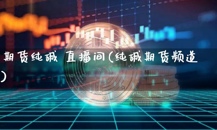 期货纯碱 直播间(纯碱期货频道)_https://www.lclxwz.com_上期能源_第1张