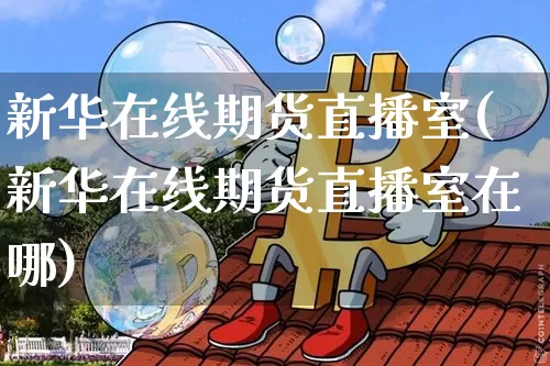 新华在线期货直播室(新华在线期货直播室在哪)_https://www.lclxwz.com_广期所_第1张