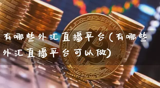 有哪些外汇直播平台(有哪些外汇直播平台可以做)_https://www.lclxwz.com_上期能源_第1张