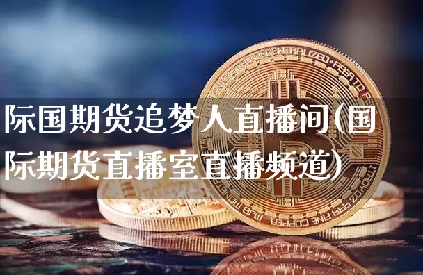 际国期货追梦人直播间(国际期货直播室直播频道)_https://www.lclxwz.com_上期能源_第1张