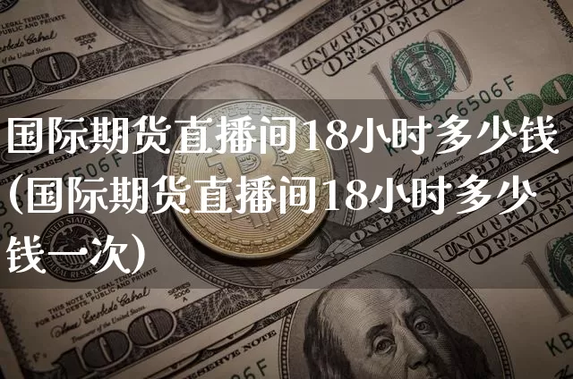 国际期货直播间18小时多少钱(国际期货直播间18小时多少钱一次)_https://www.lclxwz.com_上期能源_第1张