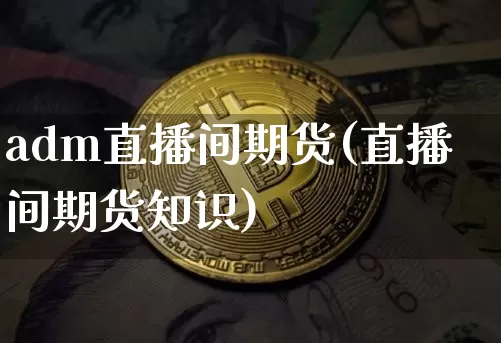 adm直播间期货(直播间期货知识)_https://www.lclxwz.com_大商所_第1张