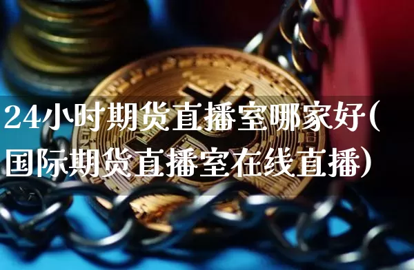 24小时期货直播室哪家好(国际期货直播室在线直播)_https://www.lclxwz.com_上期能源_第1张