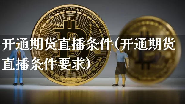 开通期货直播条件(开通期货直播条件要求)_https://www.lclxwz.com_中金所_第1张