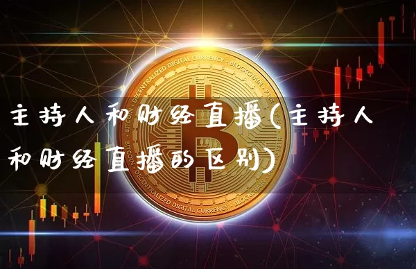 主持人和财经直播(主持人和财经直播的区别)_https://www.lclxwz.com_大商所_第1张