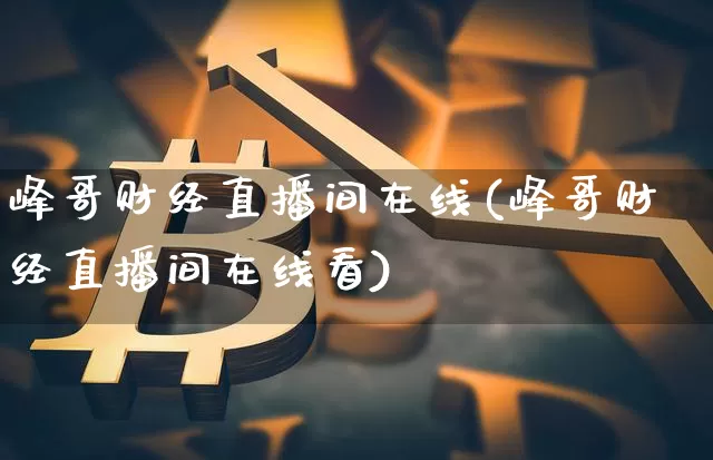 峰哥财经直播间在线(峰哥财经直播间在线看)_https://www.lclxwz.com_大商所_第1张