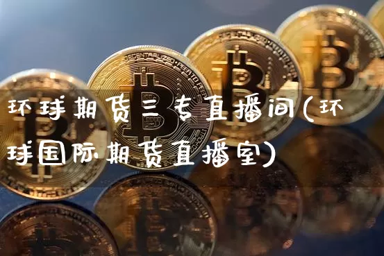 环球期货三专直播间(环球国际期货直播室)_https://www.lclxwz.com_上期所_第1张