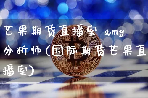 芒果期货直播室 amy分析师(国际期货芒果直播室)_https://www.lclxwz.com_上期能源_第1张
