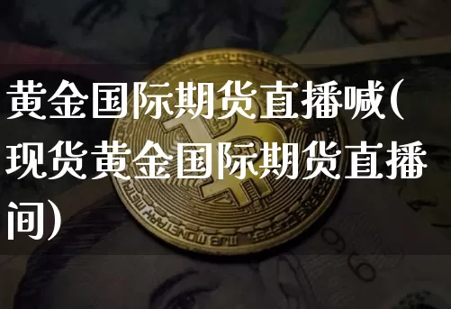 黄金国际期货直播喊(现货黄金国际期货直播间)_https://www.lclxwz.com_中金所_第1张