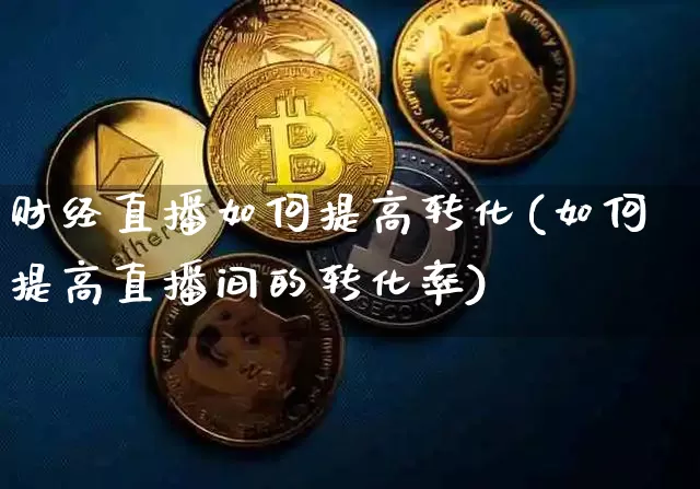 财经直播如何提高转化(如何提高直播间的转化率)_https://www.lclxwz.com_郑商所_第1张