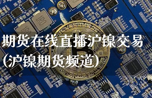 期货在线直播沪镍交易(沪镍期货频道)_https://www.lclxwz.com_郑商所_第1张