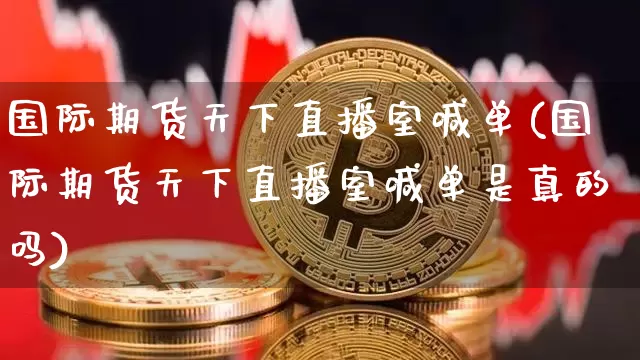 国际期货天下直播室喊单(国际期货天下直播室喊单是真的吗)_https://www.lclxwz.com_广期所_第1张
