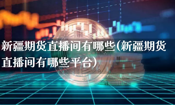 新疆期货直播间有哪些(新疆期货直播间有哪些平台)_https://www.lclxwz.com_中金所_第1张