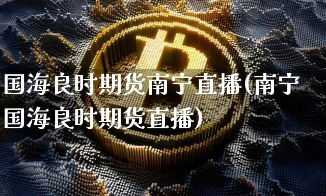 国海良时期货南宁直播(南宁国海良时期货直播)_https://www.lclxwz.com_中金所_第1张