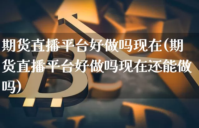 期货直播平台好做吗现在(期货直播平台好做吗现在还能做吗)_https://www.lclxwz.com_中金所_第1张