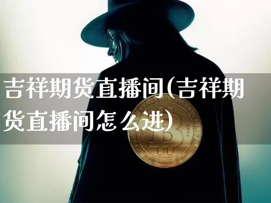 吉祥期货直播间(吉祥期货直播间怎么进)_https://www.lclxwz.com_大商所_第1张