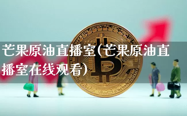 芒果原油直播室(芒果原油直播室在线观看)_https://www.lclxwz.com_大商所_第1张