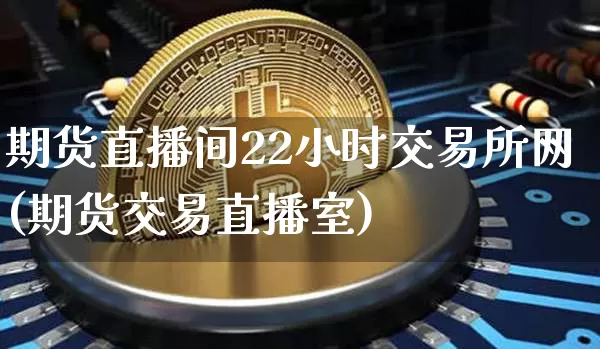 期货直播间22小时交易所网(期货交易直播室)_https://www.lclxwz.com_大商所_第1张