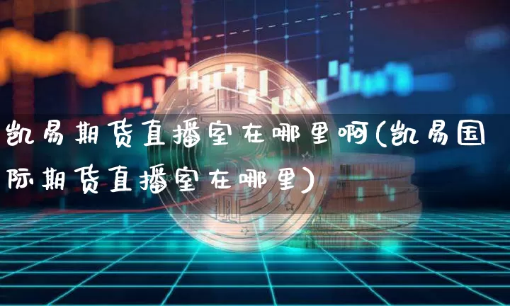 凯易期货直播室在哪里啊(凯易国际期货直播室在哪里)_https://www.lclxwz.com_中金所_第1张