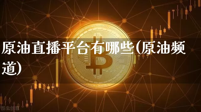原油直播平台有哪些(原油频道)_https://www.lclxwz.com_大商所_第1张