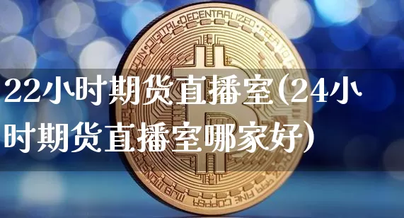 22小时期货直播室(24小时期货直播室哪家好)_https://www.lclxwz.com_大商所_第1张