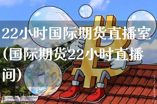 22小时国际期货直播室(国际期货22小时直播间)_https://www.lclxwz.com_上期能源_第1张