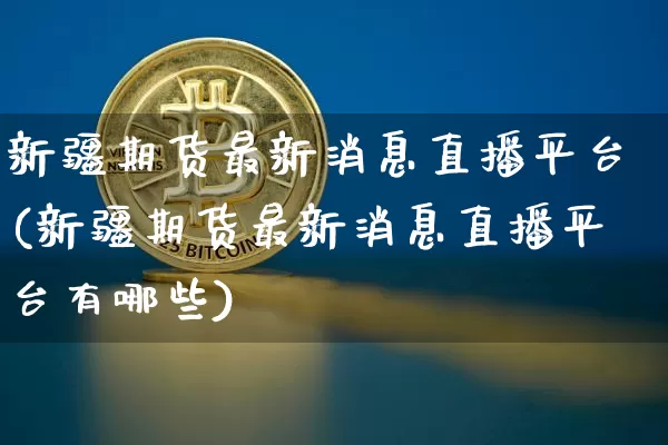 新疆期货最新消息直播平台(新疆期货最新消息直播平台有哪些)_https://www.lclxwz.com_大商所_第1张