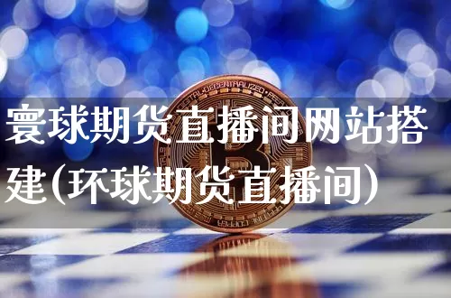 寰球期货直播间网站搭建(环球期货直播间)_https://www.lclxwz.com_上期能源_第1张