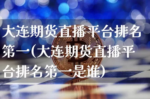 大连期货直播平台排名第一(大连期货直播平台排名第一是谁)_https://www.lclxwz.com_大商所_第1张
