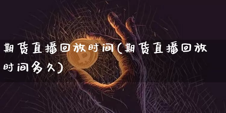 期货直播回放时间(期货直播回放时间多久)_https://www.lclxwz.com_中金所_第1张