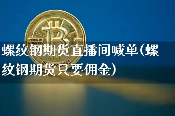 螺纹钢期货直播间喊单(螺纹钢期货只要佣金)_https://www.lclxwz.com_广期所_第1张