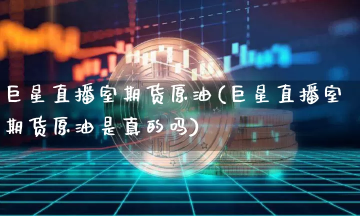 巨星直播室期货原油(巨星直播室期货原油是真的吗)_https://www.lclxwz.com_上期能源_第1张