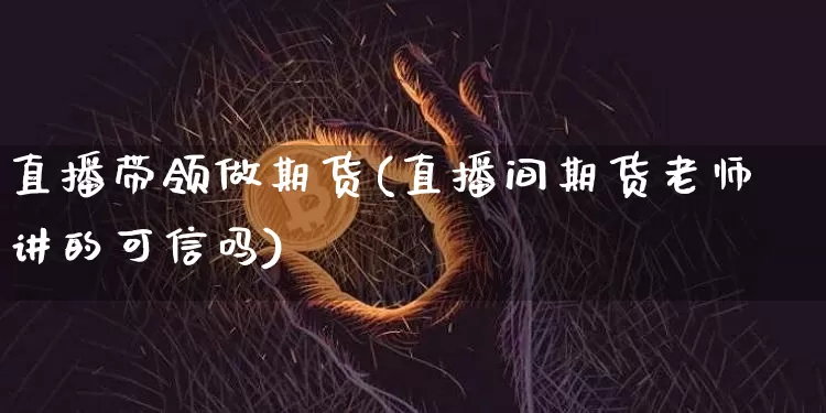 直播带领做期货(直播间期货老师讲的可信吗)_https://www.lclxwz.com_上期能源_第1张
