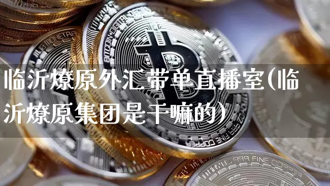 临沂燎原外汇带单直播室(临沂燎原集团是干嘛的)_https://www.lclxwz.com_上期能源_第1张